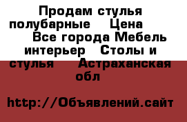 Продам стулья полубарные  › Цена ­ 13 000 - Все города Мебель, интерьер » Столы и стулья   . Астраханская обл.